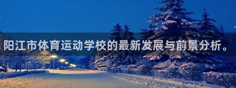 米兰体育下载：阳江市体育运动学校的最新发展与前景分析。