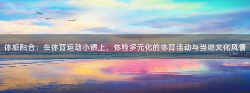米兰体育app下载：体旅融合：在体育运动小镇上，体验多元化的体育活动与当地文化风情